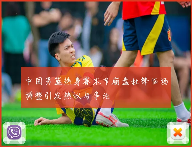 中国男篮热身赛末节崩盘杜锋临场调整引发热议与争论