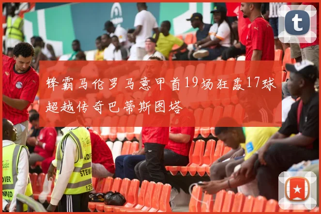 锋霸马伦罗马意甲首19场狂轰17球超越传奇巴蒂斯图塔