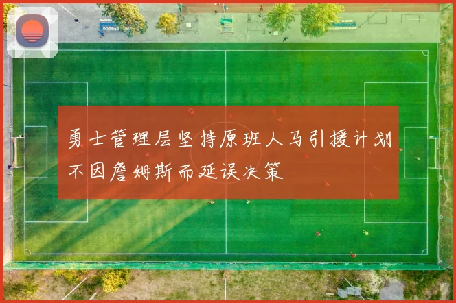 勇士管理层坚持原班人马引援计划不因詹姆斯而延误决策