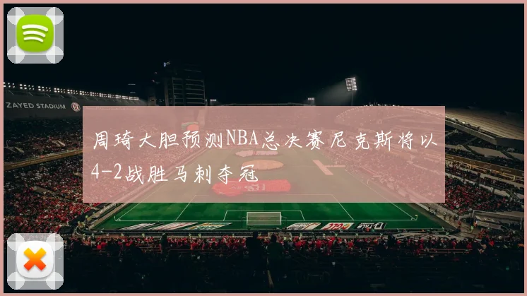 周琦大胆预测NBA总决赛尼克斯将以4-2战胜马刺夺冠