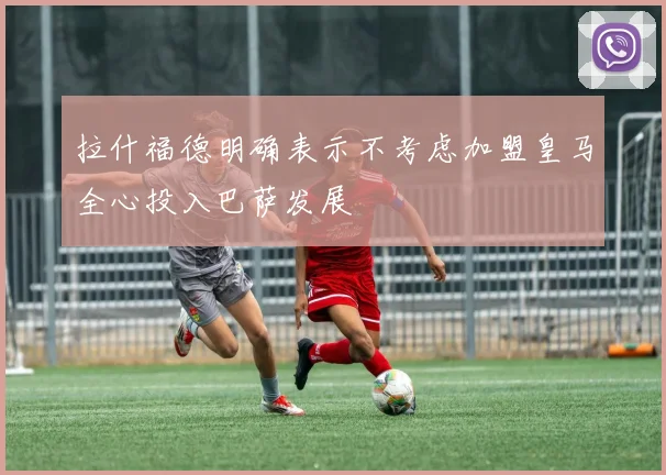 拉什福德明确表示不考虑加盟皇马全心投入巴萨发展