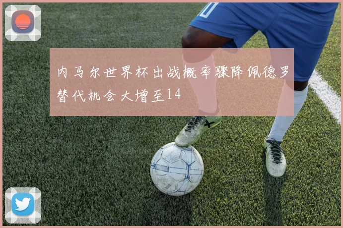 内马尔世界杯出战概率骤降佩德罗替代机会大增至14