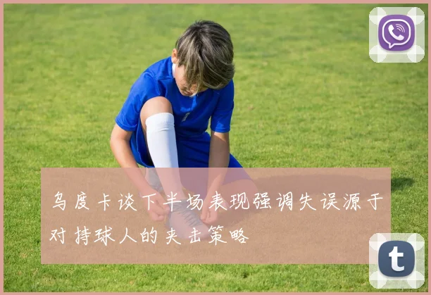 乌度卡谈下半场表现强调失误源于对持球人的夹击策略