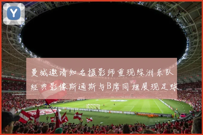 曼城邀请知名摄影师重现绿洲乐队经典影像斯通斯与B席同框展现足球魅力