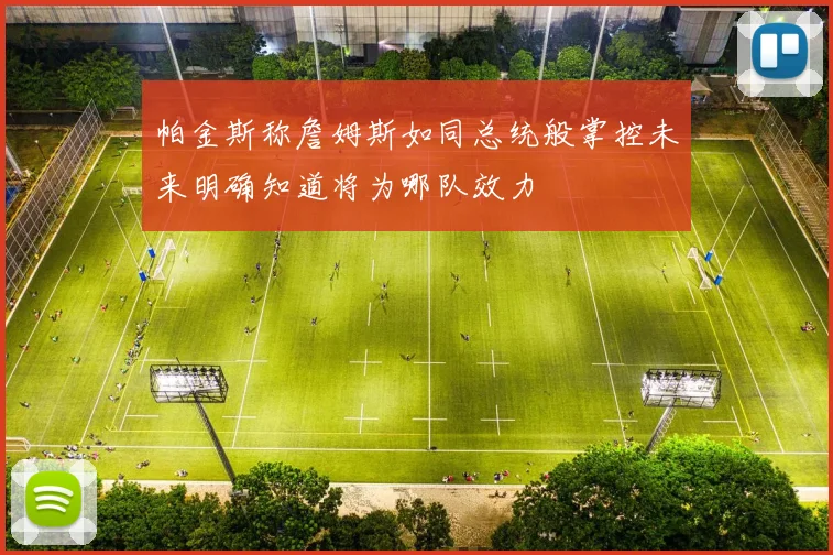 帕金斯称詹姆斯如同总统般掌控未来明确知道将为哪队效力