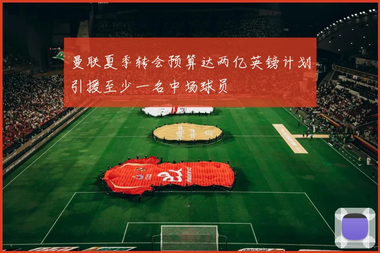 曼联夏季转会预算达两亿英镑计划引援至少一名中场球员