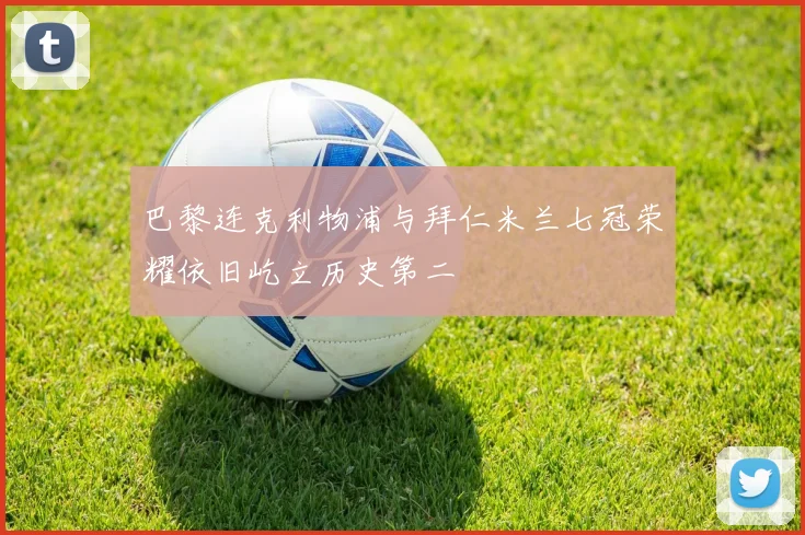 巴黎连克利物浦与拜仁米兰七冠荣耀依旧屹立历史第二