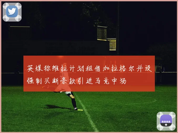 英媒称维拉计划租借加拉格尔并设强制买断条款引进马竞中场