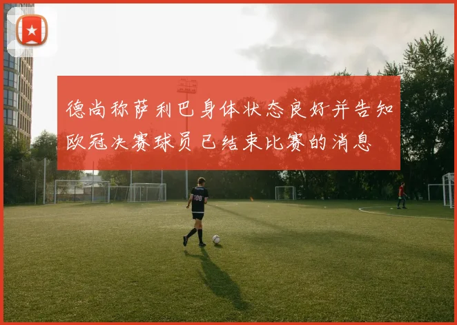 德尚称萨利巴身体状态良好并告知欧冠决赛球员已结束比赛的消息