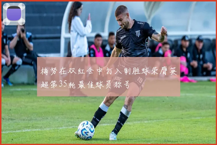 梅努在双红会中打入制胜球荣膺英超第35轮最佳球员称号