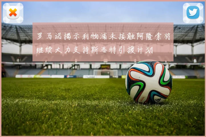 罗马诺揭示利物浦未接触阿隆索将继续大力支持斯洛特引援计划