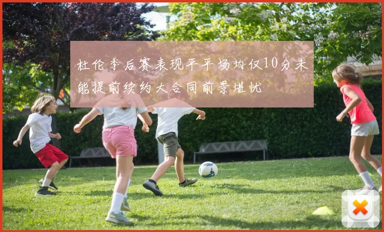 杜伦季后赛表现平平场均仅10分未能提前续约大合同前景堪忧