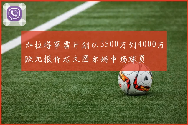 加拉塔萨雷计划以3500万到4000万欧元报价尤文图尔姆中场球员