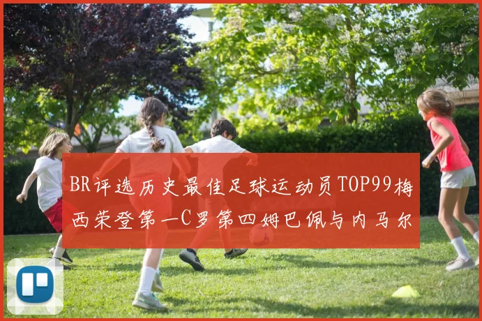 BR评选历史最佳足球运动员TOP99梅西荣登第一C罗第四姆巴佩与内马尔排名解析