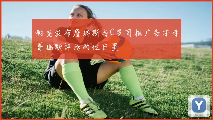 耐克发布詹姆斯与C罗同框广告字母哥幽默评论两位巨星
